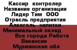 Кассир- контролер › Название организации ­ Лидер Тим, ООО › Отрасль предприятия ­ Алкоголь, напитки › Минимальный оклад ­ 36 000 - Все города Работа » Вакансии   . Мурманская обл.,Оленегорск г.